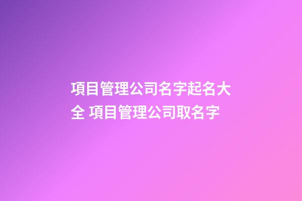 項目管理公司名字起名大全 項目管理公司取名字-第1張-公司起名-玄機派